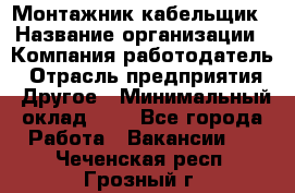Монтажник-кабельщик › Название организации ­ Компания-работодатель › Отрасль предприятия ­ Другое › Минимальный оклад ­ 1 - Все города Работа » Вакансии   . Чеченская респ.,Грозный г.
